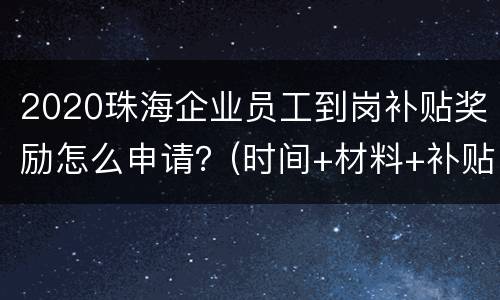 2020珠海企业员工到岗补贴奖励怎么申请？(时间+材料+补贴金额)
