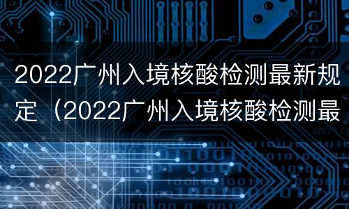 2022广州入境核酸检测最新规定（2022广州入境核酸检测最新规定公告）
