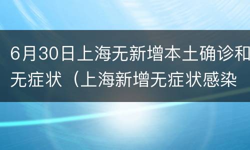6月30日上海无新增本土确诊和无症状（上海新增无症状感染者）
