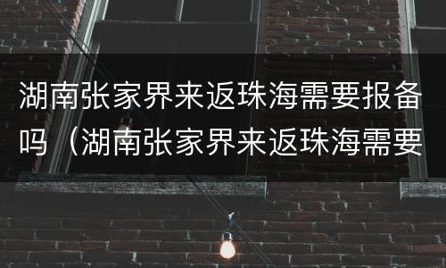湖南张家界来返珠海需要报备吗（湖南张家界来返珠海需要报备吗）