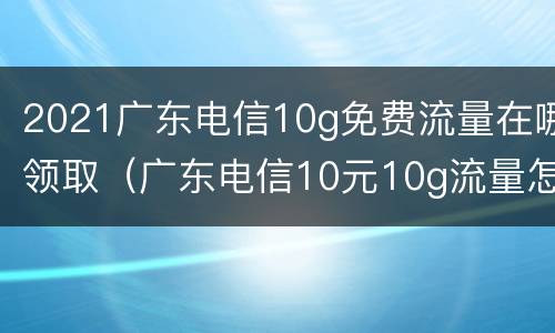 2021广东电信10g免费流量在哪领取（广东电信10元10g流量怎么开通）