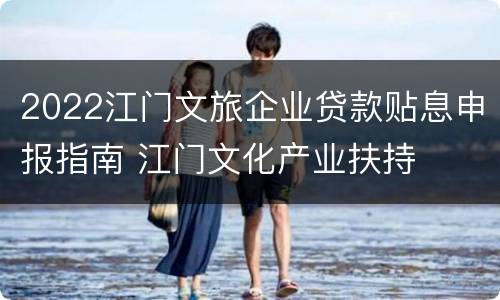 2022江门文旅企业贷款贴息申报指南 江门文化产业扶持