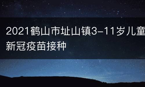 2021鹤山市址山镇3-11岁儿童新冠疫苗接种