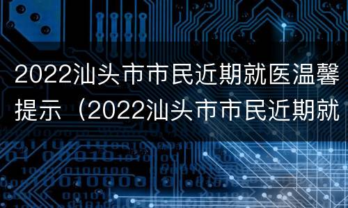 2022汕头市市民近期就医温馨提示（2022汕头市市民近期就医温馨提示文件）