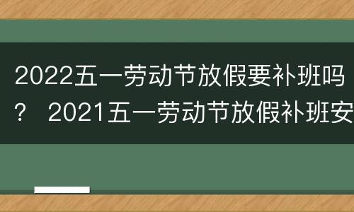 2022五一劳动节放假要补班吗？ 2021五一劳动节放假补班安排