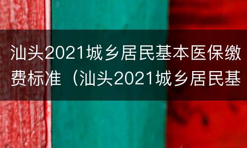 汕头2021城乡居民基本医保缴费标准（汕头2021城乡居民基本医保缴费标准表）