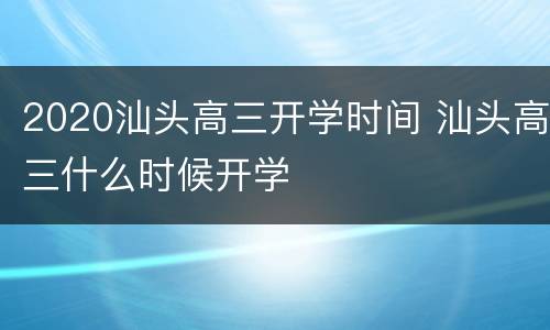 2020汕头高三开学时间 汕头高三什么时候开学