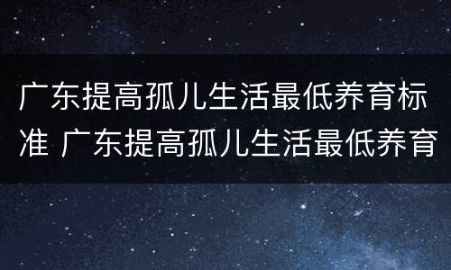 广东提高孤儿生活最低养育标准 广东提高孤儿生活最低养育标准是多少