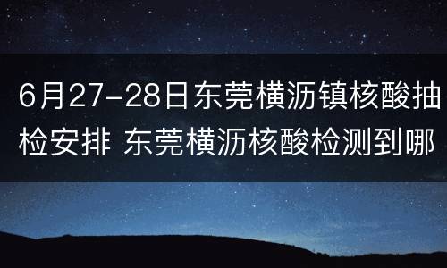 6月27-28日东莞横沥镇核酸抽检安排 东莞横沥核酸检测到哪里检查
