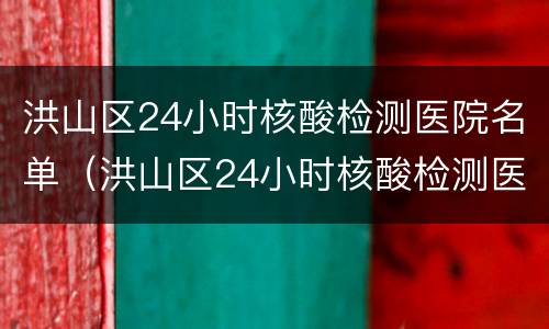 洪山区24小时核酸检测医院名单（洪山区24小时核酸检测医院名单电话）