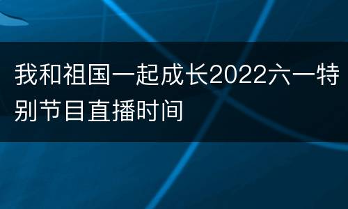我和祖国一起成长2022六一特别节目直播时间