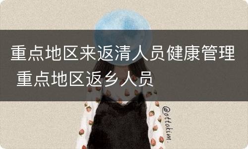 重点地区来返清人员健康管理 重点地区返乡人员