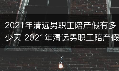 2021年清远男职工陪产假有多少天 2021年清远男职工陪产假有多少天呢