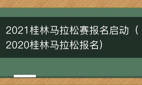 2021桂林马拉松赛报名启动（2020桂林马拉松报名）