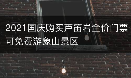 2021国庆购买芦笛岩全价门票可免费游象山景区