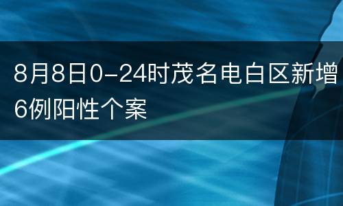 8月8日0-24时茂名电白区新增6例阳性个案