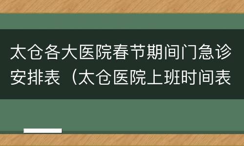 太仓各大医院春节期间门急诊安排表（太仓医院上班时间表）