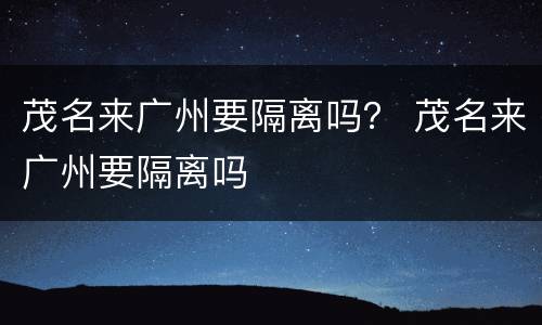 茂名来广州要隔离吗？ 茂名来广州要隔离吗