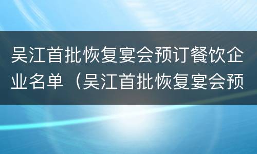 吴江首批恢复宴会预订餐饮企业名单（吴江首批恢复宴会预订餐饮企业名单公示）
