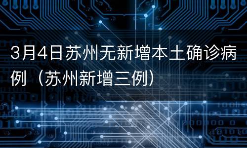 3月4日苏州无新增本土确诊病例（苏州新增三例）