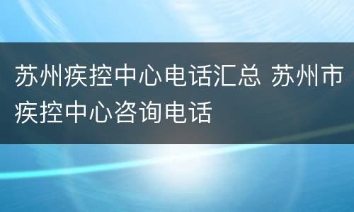 苏州疾控中心电话汇总 苏州市疾控中心咨询电话