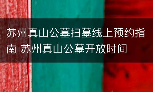 苏州真山公墓扫墓线上预约指南 苏州真山公墓开放时间
