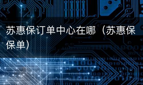 苏惠保订单中心在哪（苏惠保保单）