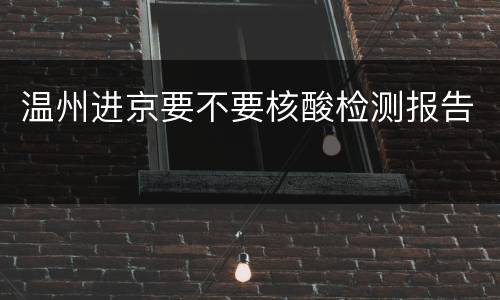 温州进京要不要核酸检测报告