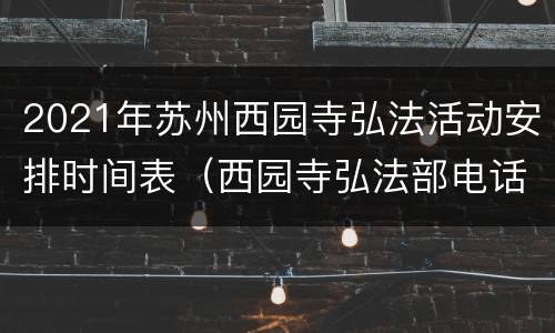 2021年苏州西园寺弘法活动安排时间表（西园寺弘法部电话）