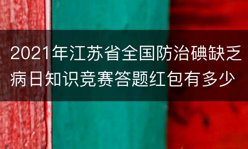 2021年江苏省全国防治碘缺乏病日知识竞赛答题红包有多少个