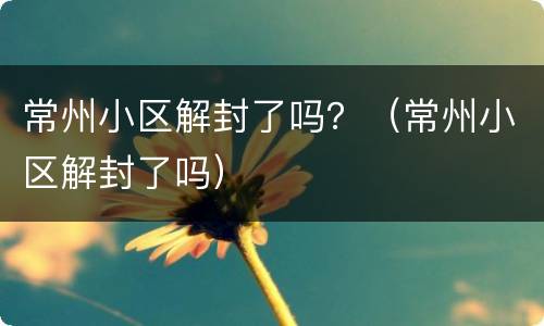 常州小区解封了吗？（常州小区解封了吗）