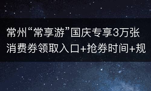 常州“常享游”国庆专享3万张消费券领取入口+抢券时间+规则
