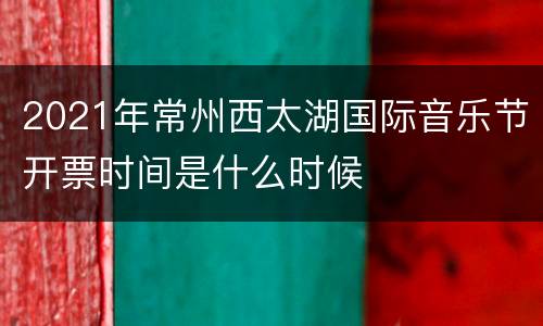 2021年常州西太湖国际音乐节开票时间是什么时候