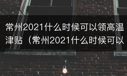 常州2021什么时候可以领高温津贴（常州2021什么时候可以领高温津贴呢）
