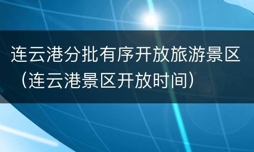 连云港分批有序开放旅游景区（连云港景区开放时间）