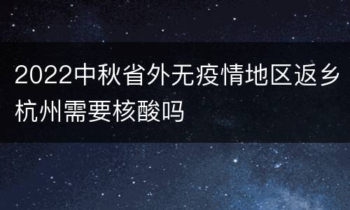 2022中秋省外无疫情地区返乡杭州需要核酸吗