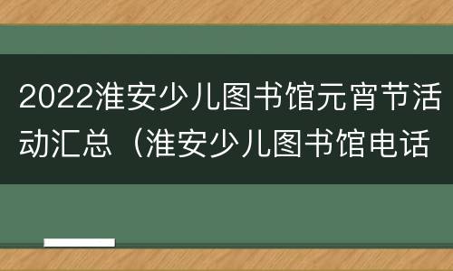 2022淮安少儿图书馆元宵节活动汇总（淮安少儿图书馆电话号码）