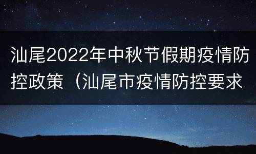 汕尾2022年中秋节假期疫情防控政策（汕尾市疫情防控要求）
