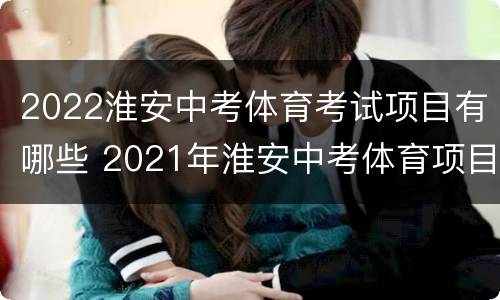 2022淮安中考体育考试项目有哪些 2021年淮安中考体育项目