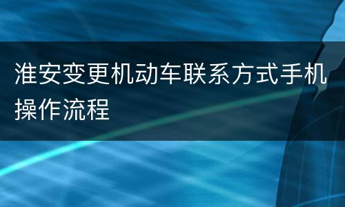 淮安变更机动车联系方式手机操作流程