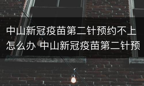 中山新冠疫苗第二针预约不上怎么办 中山新冠疫苗第二针预约不上怎么办呀