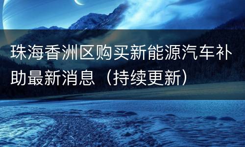 珠海香洲区购买新能源汽车补助最新消息（持续更新）