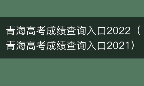 青海高考成绩查询入口2022（青海高考成绩查询入口2021）