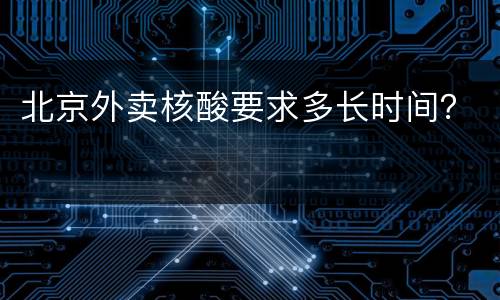 北京外卖核酸要求多长时间？