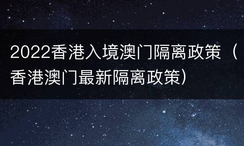 2022香港入境澳门隔离政策（香港澳门最新隔离政策）