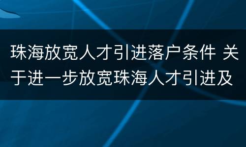 珠海放宽人才引进落户条件 关于进一步放宽珠海人才引进及入户条件的通知