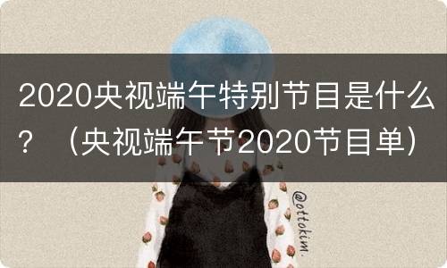2020央视端午特别节目是什么？（央视端午节2020节目单）