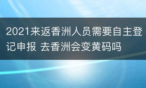 2021来返香洲人员需要自主登记申报 去香洲会变黄码吗
