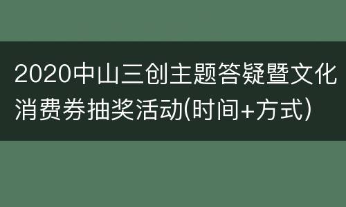 2020中山三创主题答疑暨文化消费券抽奖活动(时间+方式)