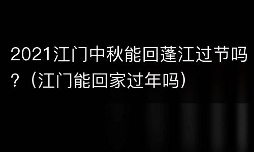 2021江门中秋能回蓬江过节吗?（江门能回家过年吗）